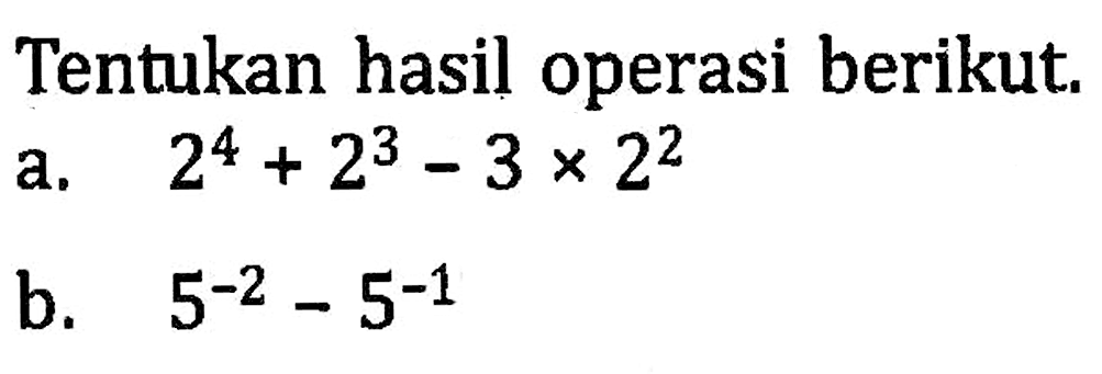 Tentukan hasil operasi berikut. a. 2^4 + 2^3 - 3 x 2^2 b. 5^(-2) - 5^(-1)