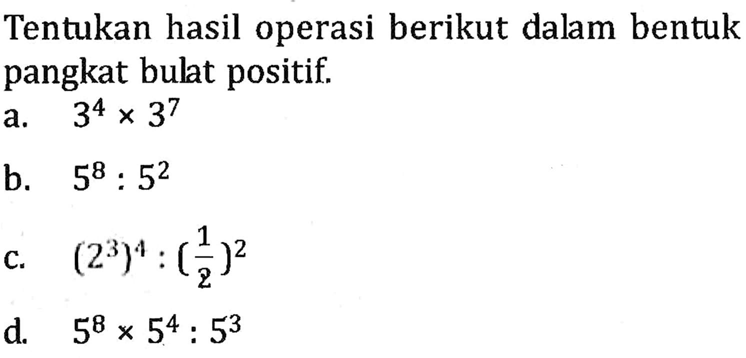 Tentukan hasil operasi berikut dalam bentuk pangkat bulat positif a. 3^4 x 3^7 b. 5^8 : 5^2 c. (2^3)^4 : (1/2)^2 d. 5^8 x 5^4 : 5^3