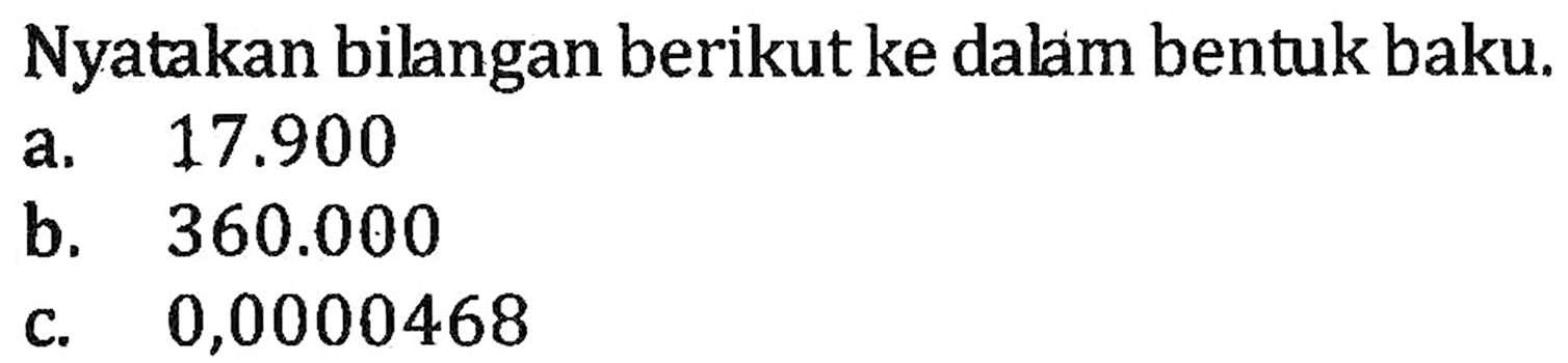 Nyatakan bilangan berikut ke dalam bentuk baku: a. 17.900 b. 360.000 c. 0,0000468