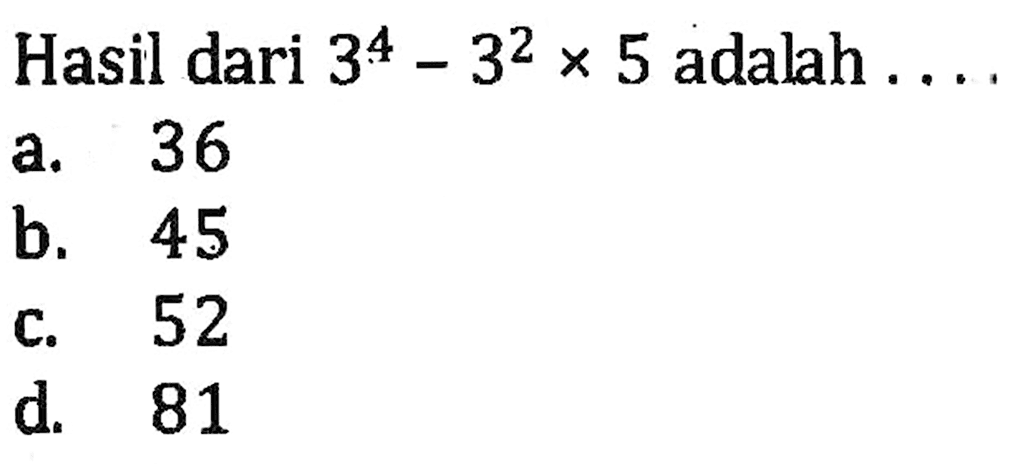 Hasil dari 3^4 - 3^2 x 5 adalah .... a. 36 b. 45 c. 52 d. 81