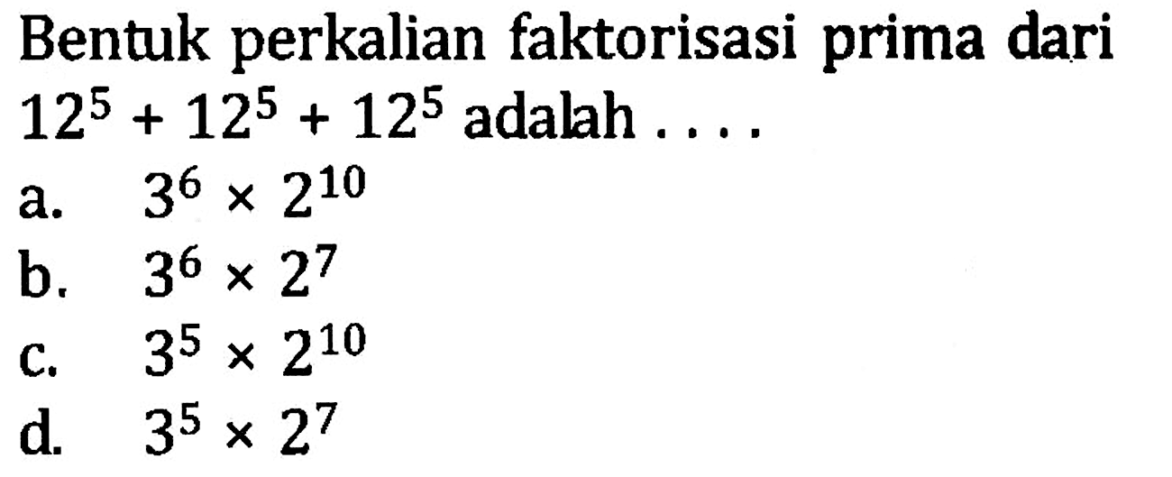 Bentuk perkalian faktorisasi prima dari 12^5 + 12^5 + 12^5 adalah ... a. 3^6 x 2^10 b. 3^6 x 2^7 c. 3^5 x 2^10 d. 3^5 x 2^7