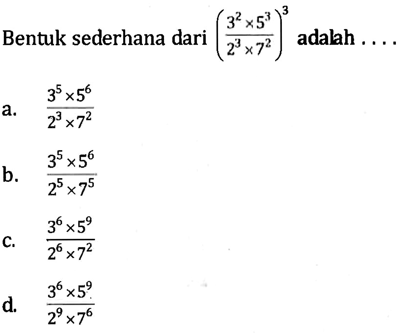 Bentuk sederhana dari ((3^2 x 5^3)/(2^3 x 7^2))^3 adalah .... a. (3^5 x 5^6)/(2^3 x 7^2) b. (3^5 x 5^6)/(2^5 x 7^5) c. (3^6 x 5^9)/(2^6 x 7^2) d. (3^6 x 5^9)/(2^9 x 7^6)