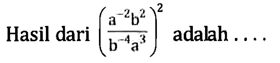 Hasil dari (a^(-2) b^2 / b^(-4) a^3)^2 adalah....