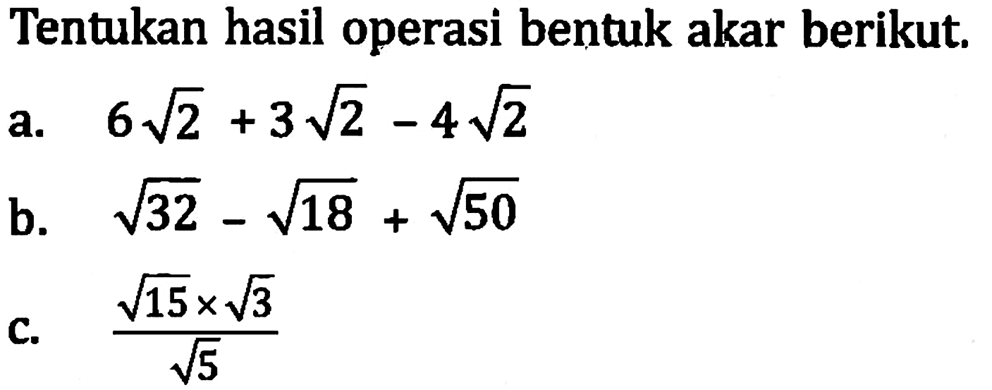 Tentukan hasil operasi bentuk akar berikut. a. 6 akar(2) + 3 akar(2) - 4 akar(2) b. akar(32) - akar918) + akar(50) c. (akar(15) x akar(3))/ akar(5)