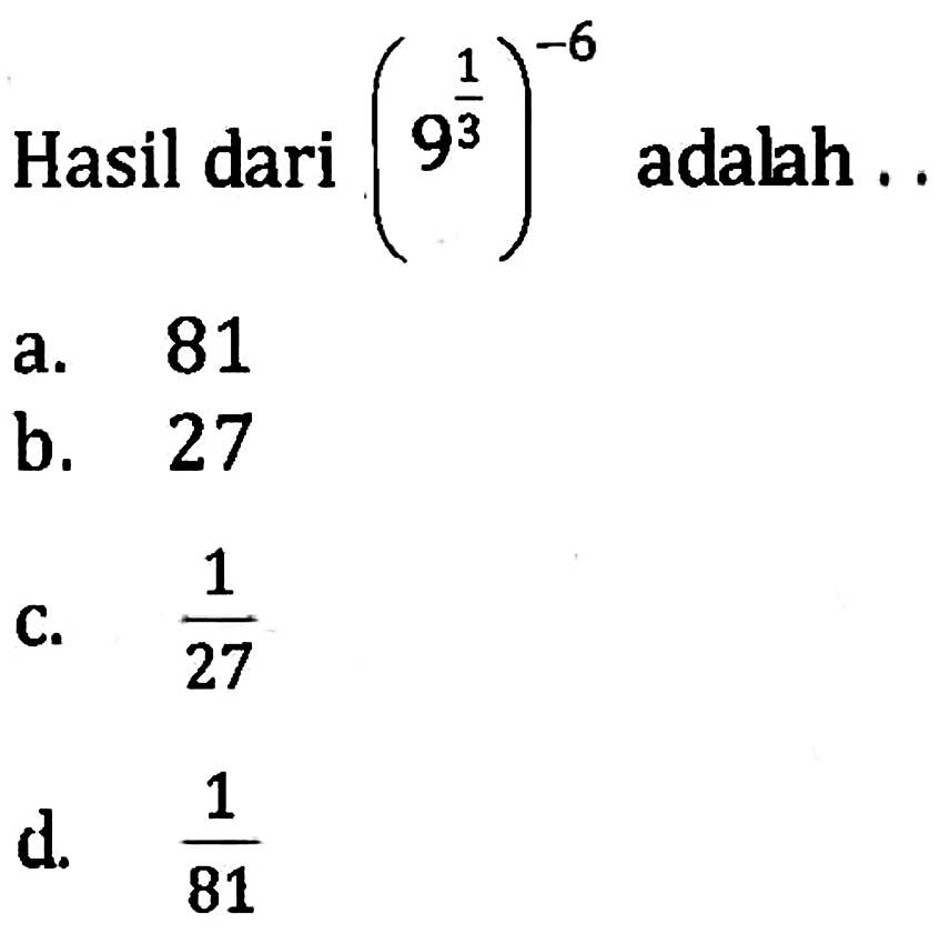 Hasil dari (9^(1/3))^(-6) adalah... a. 81 b. 27 c. 1/27 d. 1/81