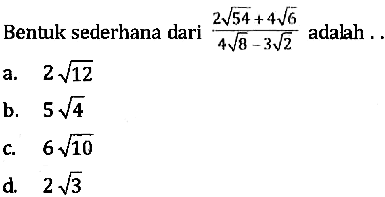 Bentuk sederhana dari (2 akar (54) + 4 akar (6))/(4 akar (8) - 3 akar (2)) adalah... a. 2 akar (12) b. 5 akar (4) c. 6 akar (10) d. 2 akar (3)