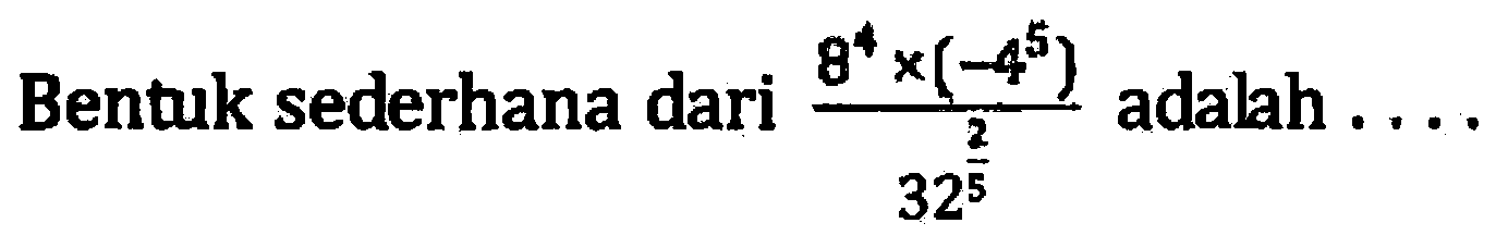 Bentuk sederhana dari (8^4 x (-4^5))/ (32^(2/5)) adalah ....