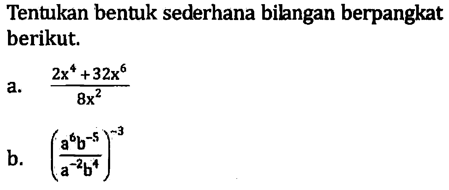 Tentukan bentuk sederhana bilangan berpangkat berikut. a. (2x^4 + 32x^6)/8x^2 b. ((a^6 b^(-5))/(a^(-2) b^4))^(-3)