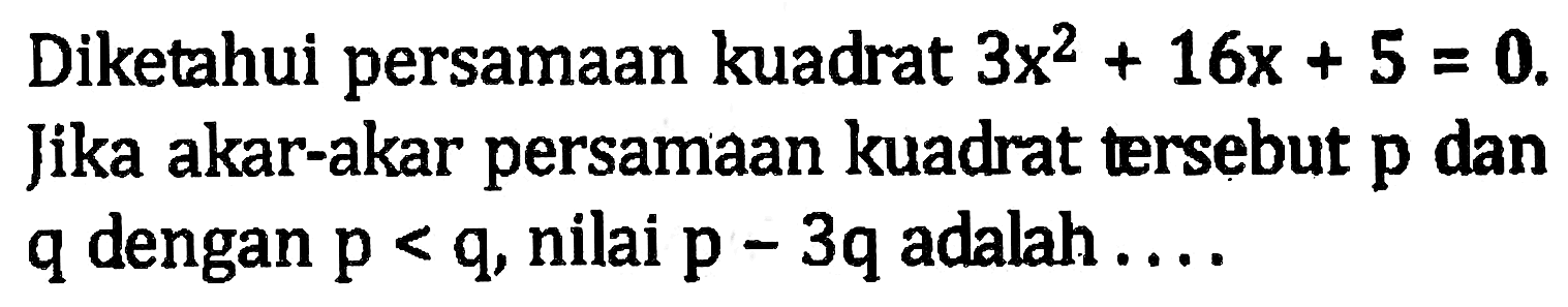 Diketahui persamaan kuadrat 3x^2 + 16x + 5 = 0. Jika akar-akar persamaan kuadrat tersebut p dan q dengan p < q, nilai p - 3q adalah ....