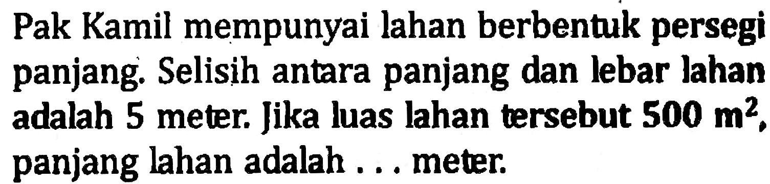 Pak Kamil mempunyai lahan berbentuk persegi panjang. Selisih antara panjang dan lebar lahan adalah 5 meter. Jika luas lahan tersebut  500 m^2 . panjang lahan adalah ... meter.