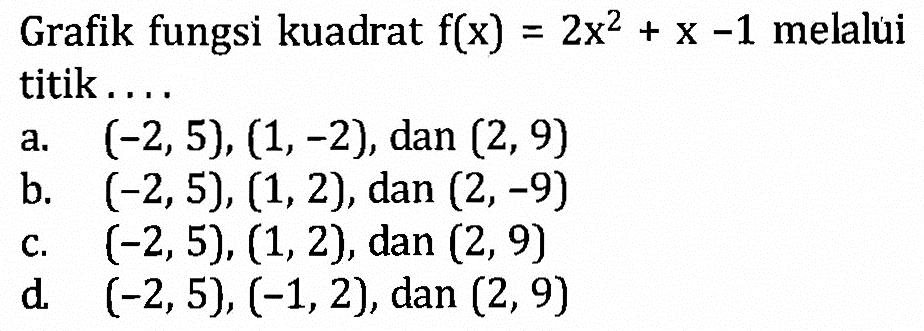 Grafik fungsi kuadrat f(x) = 2x2 + x -1 melalu titik.... a. (-2,5), (1,-2), dan (2, 9) b. (-2,5), (1, 2), dan (2,-9) c (-2,5), (1, 2), dan (2, 9) d. (-2, 5), (-1, 2), dan (2, 9)