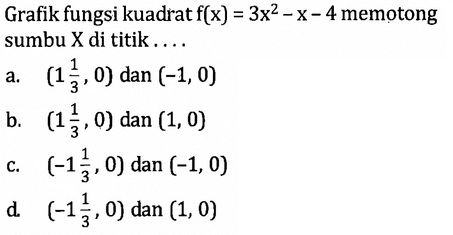 Grafik fungsi kuadrat f(x) = 3x^2 - x - 4 memotong sumbu X di titik... a. (1 1/3, 0) dan (-1,0) b. (1 1/3 , 0) dan (1, 0) c. (-1 1/3,0) dan (-1,0) d. (-1 1/3, 0) dan (1, 0)