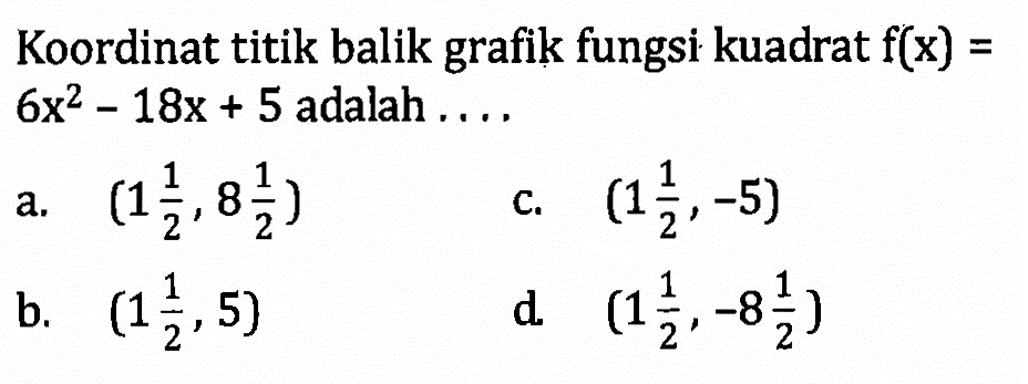 Koordinat titik balik grafik fungsi kuadrat f(x) = 6x^2 - 18x + 5 adalah .... a. (1 1/2, 8 1/2) b. (1 1/2, 5) c. (1 1/2, -5) d. (1 1/2, -8 1/2)