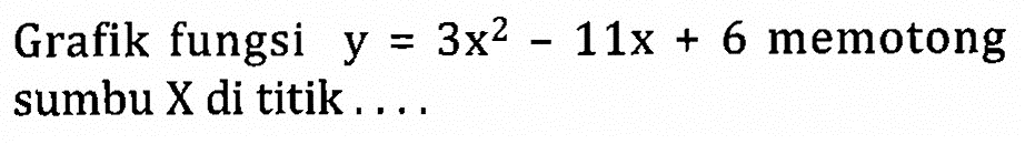 Grafik fungsi y = 3x^2 - 11x + 6 memotong sumbu X di titik....