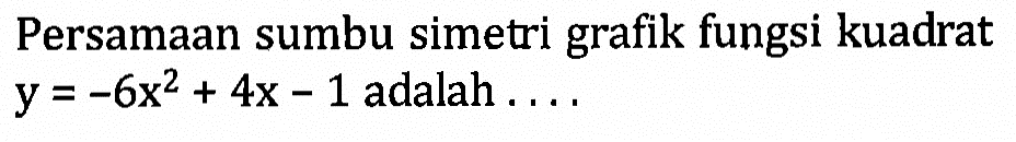 Persamaan sumbu simetri grafik fungsi kuadrat y = -6x^2 + 4x - 1 adalah....