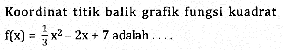 Koordinat titik balik grafik fungsi kuadrat f(x) = 1/3 x^2 - 2x + 7 adalah ....