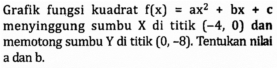Grafik fungsi kuadrat f(x) = ax^2 + bx + c menyinggung sumbu X di titik (-4, 0) dan memotong sumbu Y di titik (0, -8). Tentukan nilai a dan b.