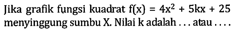 Jika grafik fungsi kuadrat f(x) = 4x^2 + 5kx + 25 menyinggung sumbu X. Nilai k adalah ... atau ....