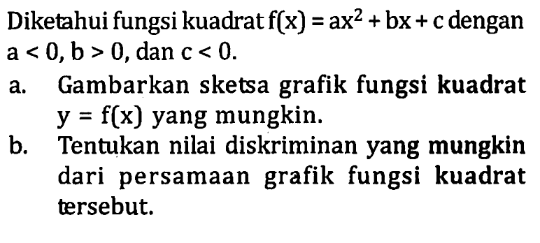 Diketahui fungsi kuadrat f(x) = ax^2 + bx + c dengan a < 0, b > 0, dan c < 0. a. Gambarkan sketsa grafik fungsi kuadrat y = f(x) yang mungkin. b. Tentukan nilai diskriminan yang mungkin dari persamaan grafik fungsi kuadrat tersebut.