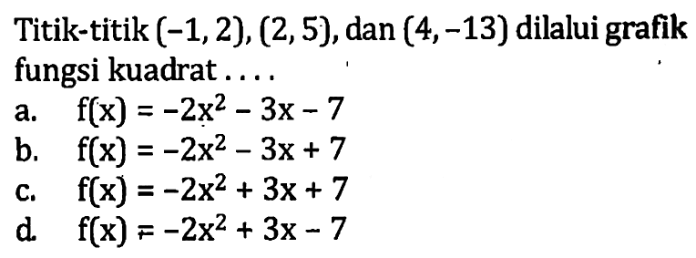 Titik-titik (-1, 2), (2, 5),dan (4, -13) dilalui grafik fungsi kuadrat.... a. f(x) = -2x^2 - 3x - 7 b. f(x) = -2x^2 - 3x + 7 c. f(x) = -2x^2 + 3x + 7 d. f(x) = -2x^2 + 3x - 7