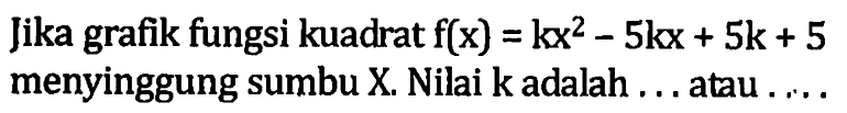 Jika grafik fungsi kuadrat f(x) = kx^2 - 5kz + 5k + 5 menyinggung sumbu X. Nilai k adalah ... atau ...