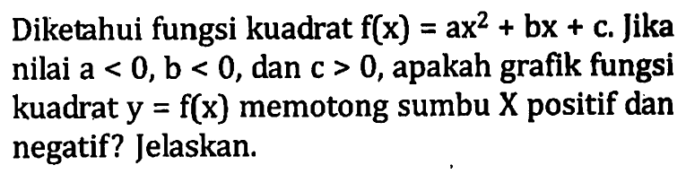 Diketahui fungsi kuadrat f(x) = ax^2 + bx + c Jika nilai a < 0, b < 0, dan c > 0, apakah grafik fungsi kuadrat y = f(x) memotong sumbu X positif dan negatif? Jelaskan.