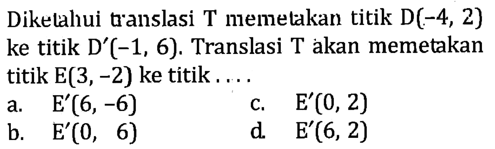 Diketahui translasi  T  memetakan titik  D(-4,2)  ke titik  D'(-1,6). Translasi  T  akan memetakan titik  E(3,-2)  ke titik...
