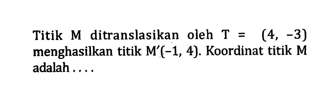 Titik M ditranslasikan oleh T=(4,-3) menghasilkan titik M'(-1,4). Koordinat titik M adalah ....