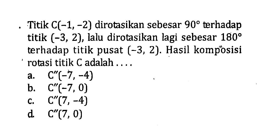 Titik C(-1, -2) dirotasikan sebesar 90 terhadap titik (-3,2), lalu dirotasikan lagi sebesar  180  terhadap titik pusat (-3,2). Hasil komposisi rotasi titik C adalah....