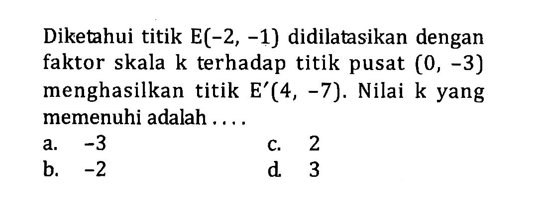 Diketahui titik E(-2,-1) didilatasikan dengan faktor skala k terhadap titik pusat (0,-3) menghasilkan titik E'(4,-7). Nilai k yang memenuhi adalah....