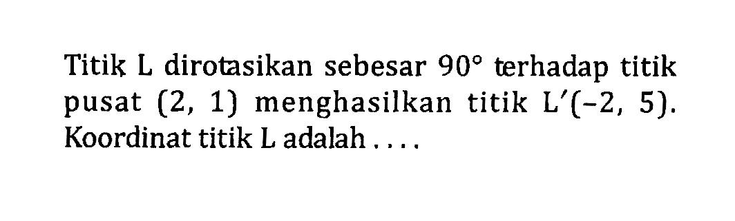 Titik L dirotasikan sebesar  90  terhadap titik pusat  (2,1)  menghasilkan titik  L'(-2,5) . Koordinat titik L adalah ....