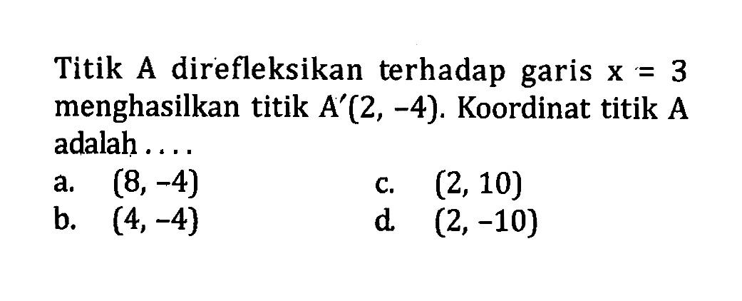 Titik A direfleksikan terhadap garis x=3 menghasilkan titik A'(2,-4). Koordinat titik A adalah.....