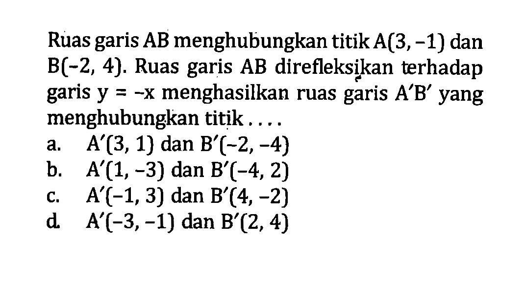 Ruas garis AB menghubungkan titik A(3,-1) dan B(-2,4). Ruas garis AB direfleksikan terhadap garis y=-x menghasilkan ruas garis A'B' yang menghubungkan titik...