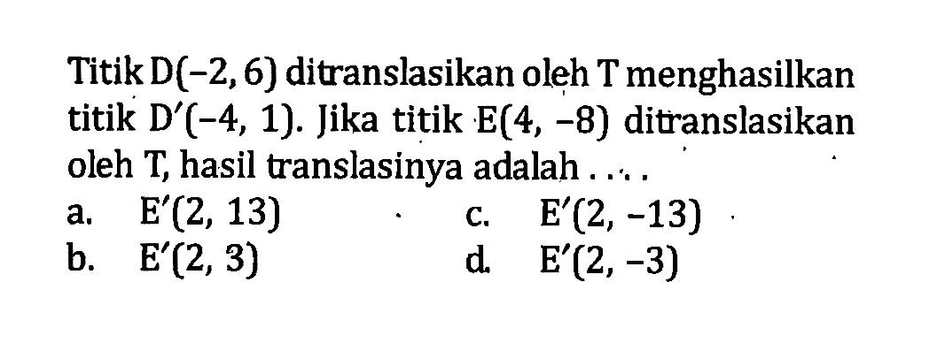 Titik D(-2,6) ditranslasikan oleh T menghasilkan titik D'(-4,1). Jika titik E(4,-8) ditranslasikan oleh T, hasil translasinya adalah....