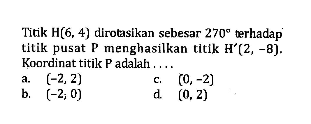 Titik H(6,4) dirotasikan sebesar 270 terhadap titik pusat P menghasilkan titik  H'(2,-8). Koordinat titik P adalah ....