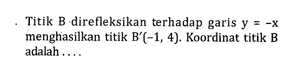 Titik B direfleksikan terhadap garis  y=-x  menghasilkan titik  B'(-1,4) . Koordinat titik B adalah ....