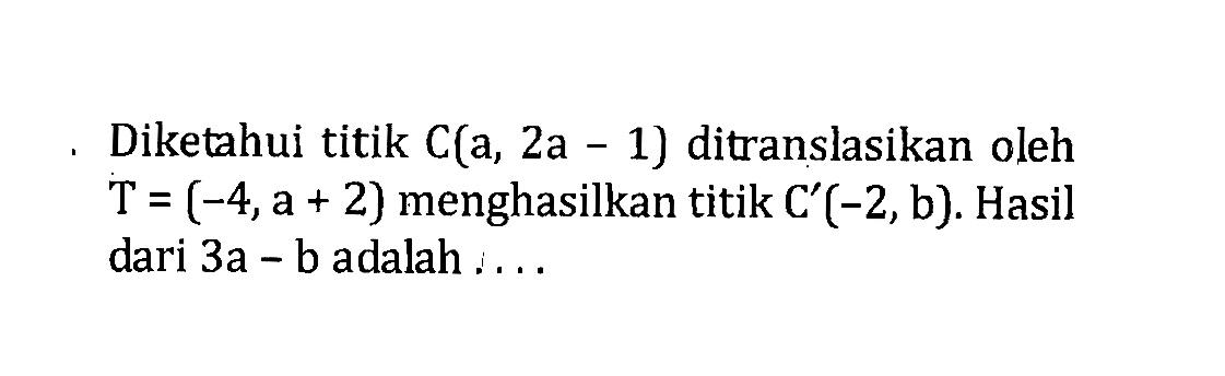 Diketahui titik C(a, 2a - 1) ditranslasikan oleh  T=(-4, a+2)  menghasilkan titik C'(-2, b). Hasil dari 3a-b adalah  .... 