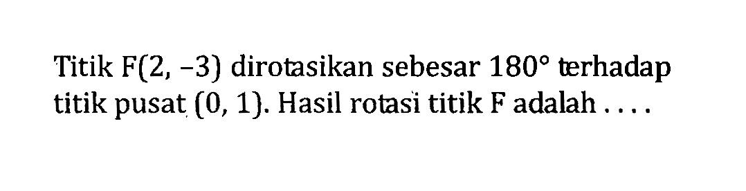 Titik  F(2,-3)  dirotasikan sebesar  180  terhadap titik pusat (0,1). Hasil rotasi titik F adalah ....