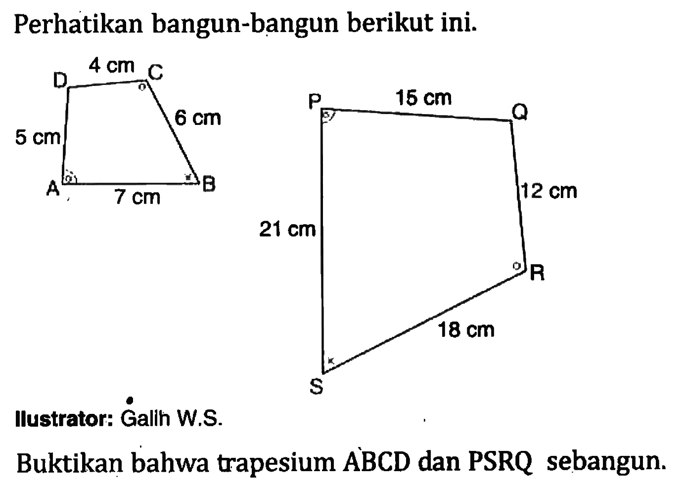 Perhatikan bangun-bangun berikut ini.D 4 cm C P 15 cm Q5 cm 6 cm 21 cm 12 cmA 7 cm B S 18 cm RBuktikan bahwa trapesium ABCD dan PSRQ sebangun.