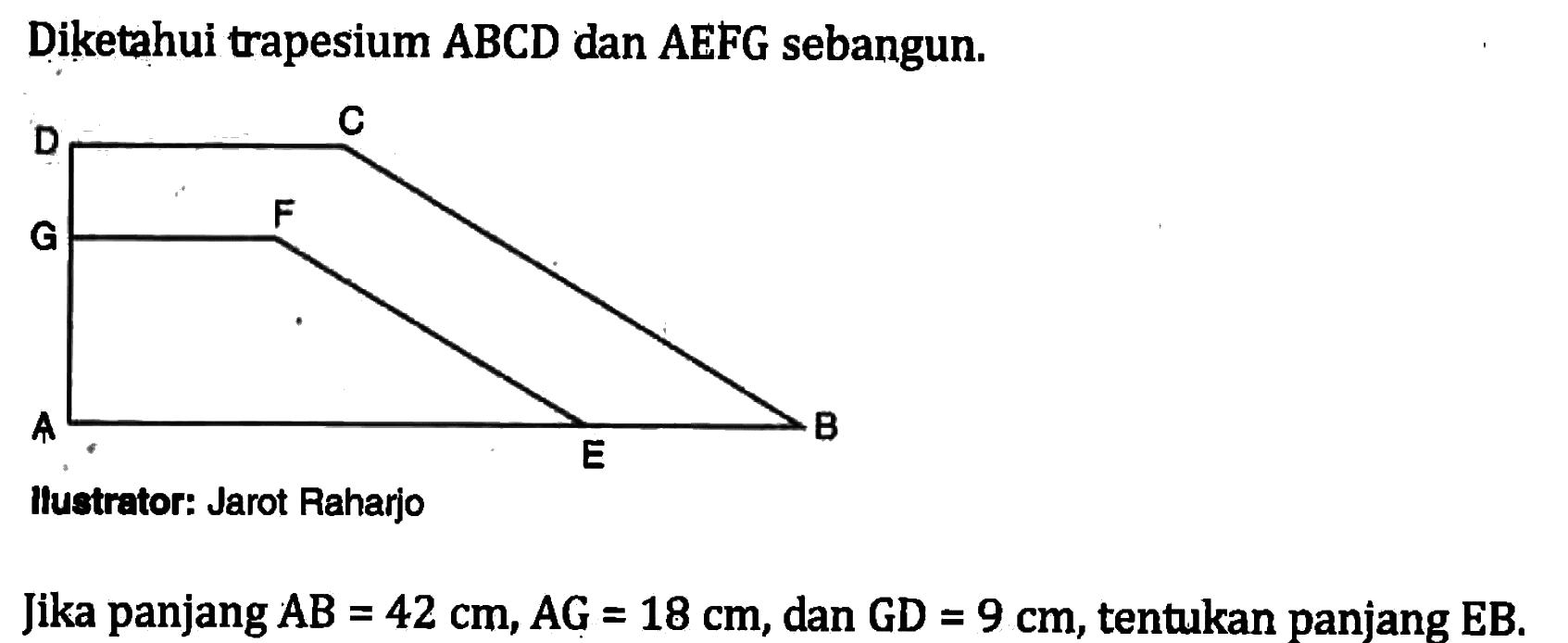 Diketahui trapesium ABCD dan AEFG sebangun.llustrator: Jarot RaharjoJika panjang  AB=42 cm, AG=18 cm , dan  GD=9 cm , tentukan panjang EB.