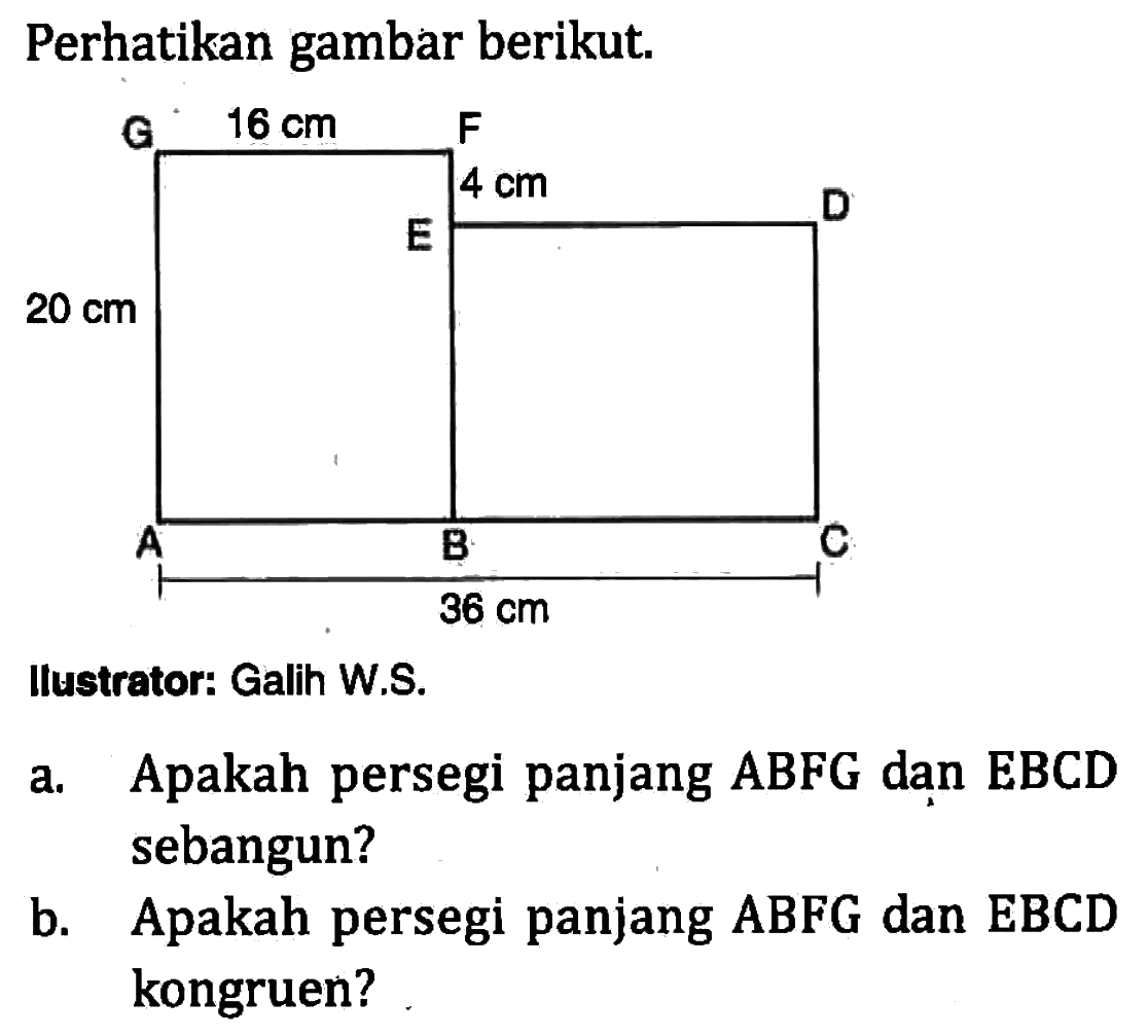 Perhatikan gambar berikut. G F E D A B C 16 cm 4 cm 20 cm 36 cm llustrator: Galih W.S.a. Apakah persegi panjang ABFG dan EBCD sebangun?b. Apakah persegi panjang ABFG dan EBCD kongruen?