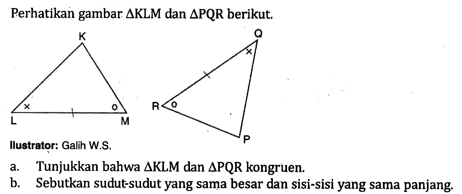 Perhatikan gambar  segitiga K L M  dan  segitiga PQR  berikut.llustrator: Galih W.S.a. Tunjukkan bahwa  segitiga  KLM dan  segitiga PQR  kongruen.b. Sebutkan sudut-sudut yang sama besar dan sisi-sisi yang sama panjang.