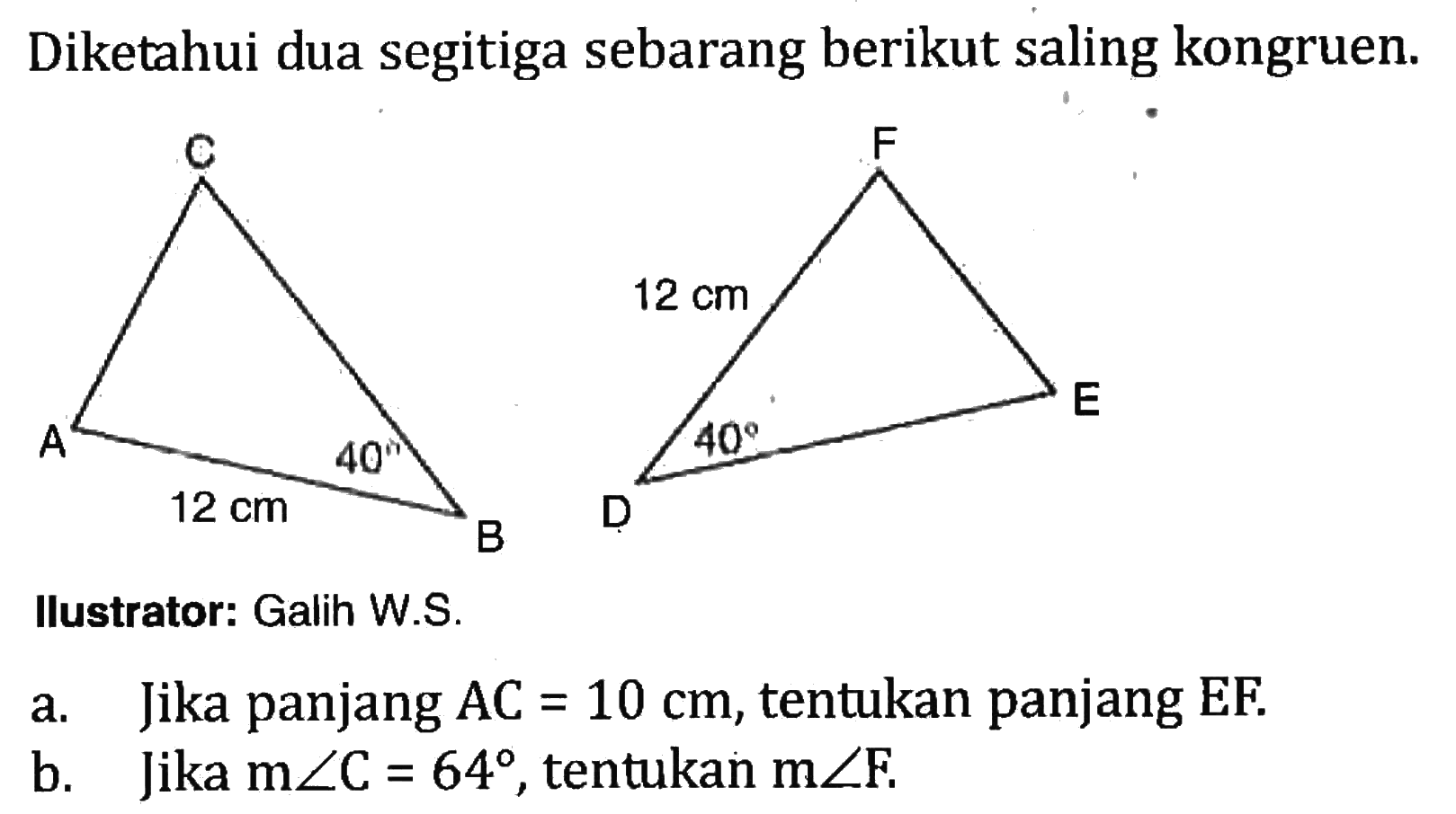 Diketahui dua segitiga sebarang berikut saling kongruen. 12cm 4012cm 40Ilustrator: Galih W.S.a. Jika panjang AC=10 cm, tentukan panjang EF.b. Jika  m sudut C=64 , tentukan m sudut F.