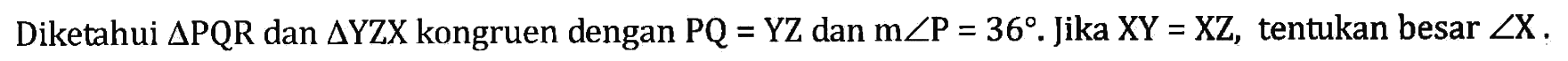 Diketahui  segitiga PQR  dan  segitiga YZX  kongruen dengan  PQ=YZ  dan  m sudut P=36 .  jika  XY=XZ , tentukan besar  sudut X .