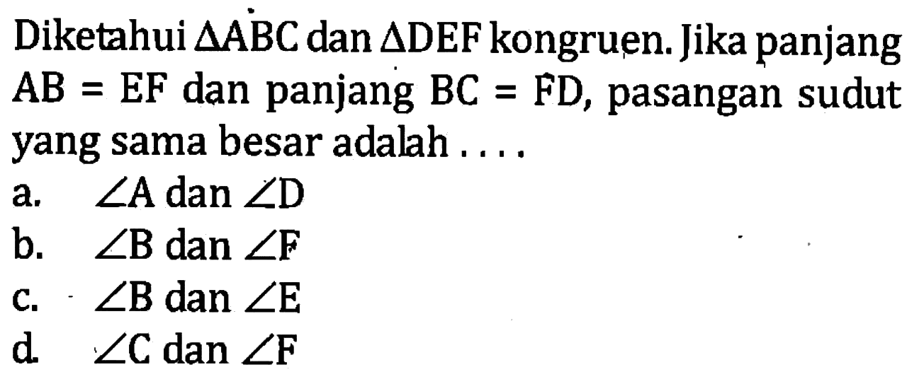 Diketahui segitiga ABC dan segitiga DEF kongruen. Jika panjang AB=EF dan panjang BC=FD, pasangan sudut yang sama besar adalah....