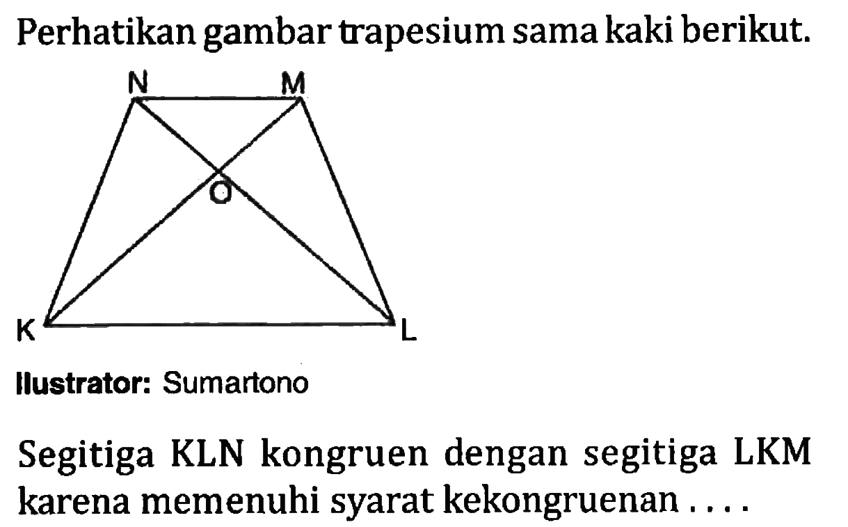 Perhatikan gambar trapesium sama kaki berikut.
Ilustrator: Sumartono
Segitiga KLN kongruen dengan segitiga LKM karena memenuhi syarat kekongruenan ....