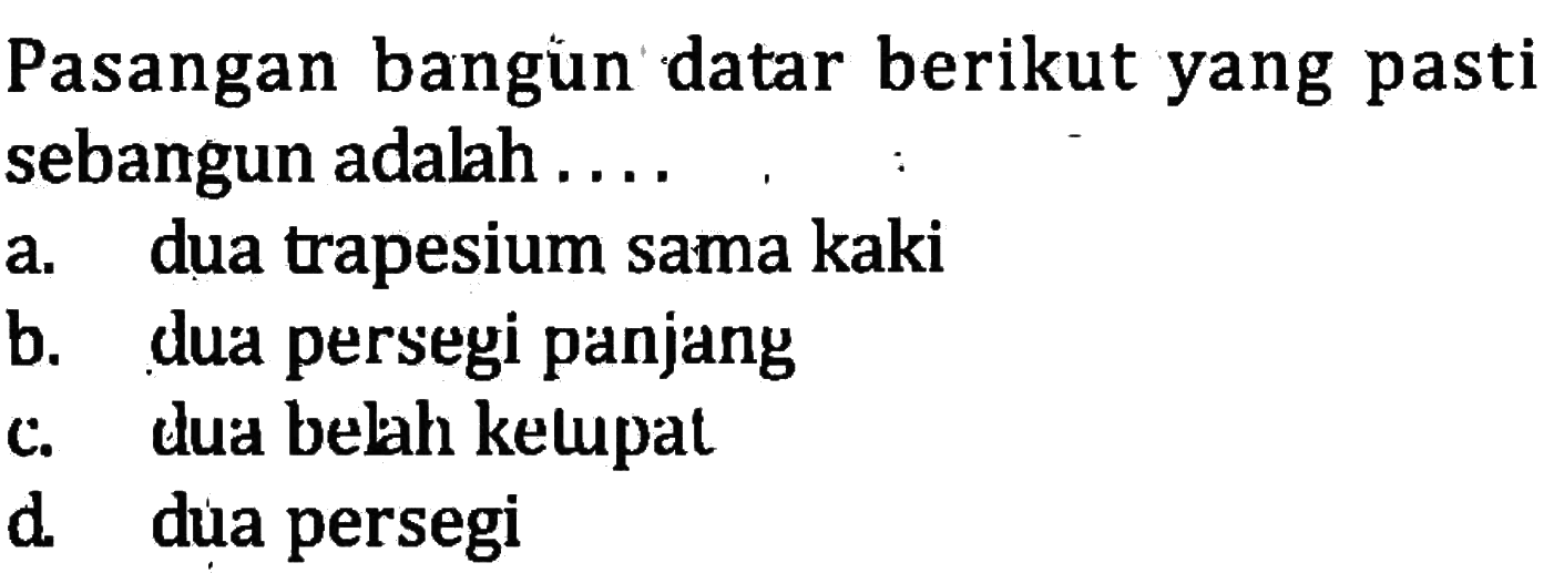 Pasangan bangun datar berikut yang pasti sebangun adalah ....a. dua trapesium sama kakib. dua persegi panjangc. dua belah kelupatd. dua persegi