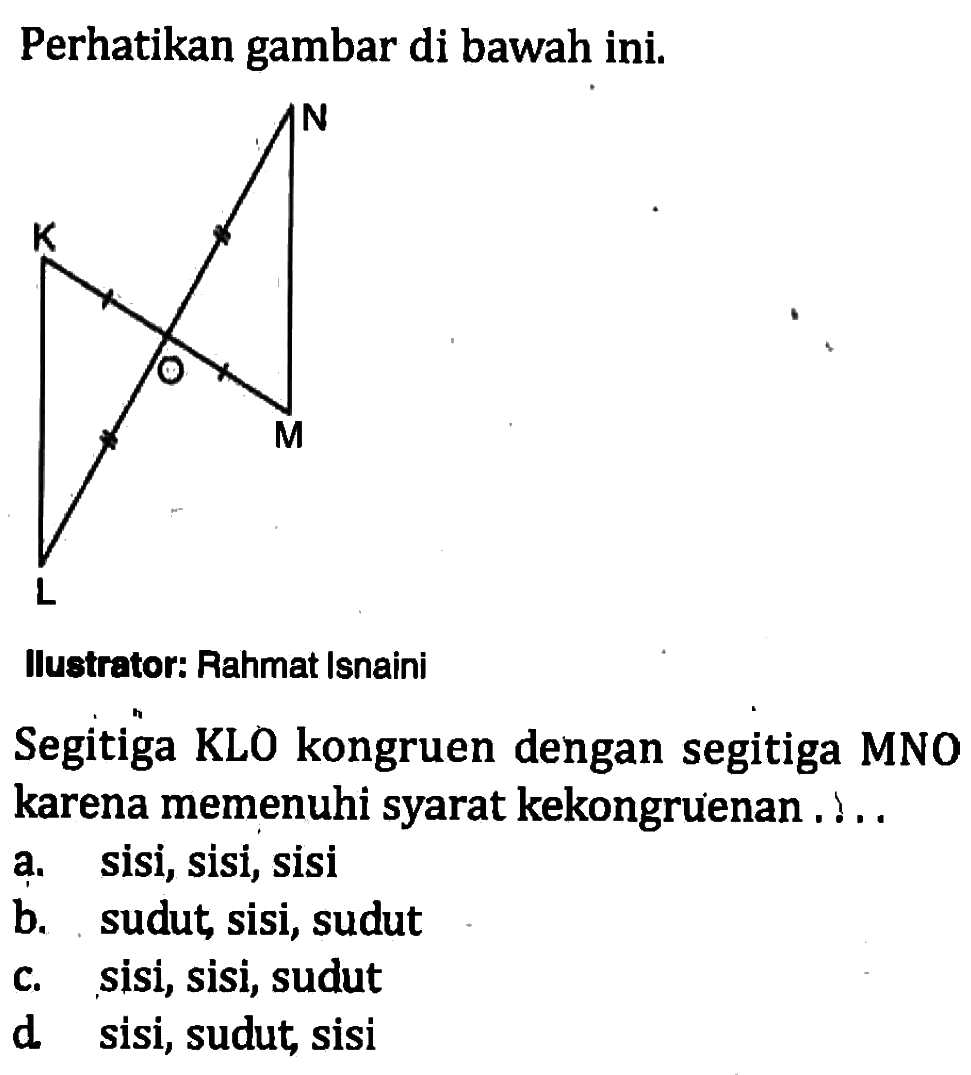 Perhatikan gambar di bawah ini. Segitiga KLO kongruen dengan segitiga MNO karena memenuhi syarat kekongruenan ....a. sisi, sisi, sisi b. sudut, sisi, sudut c. sisi, sisi, sudut d sisi, sudut, sisi