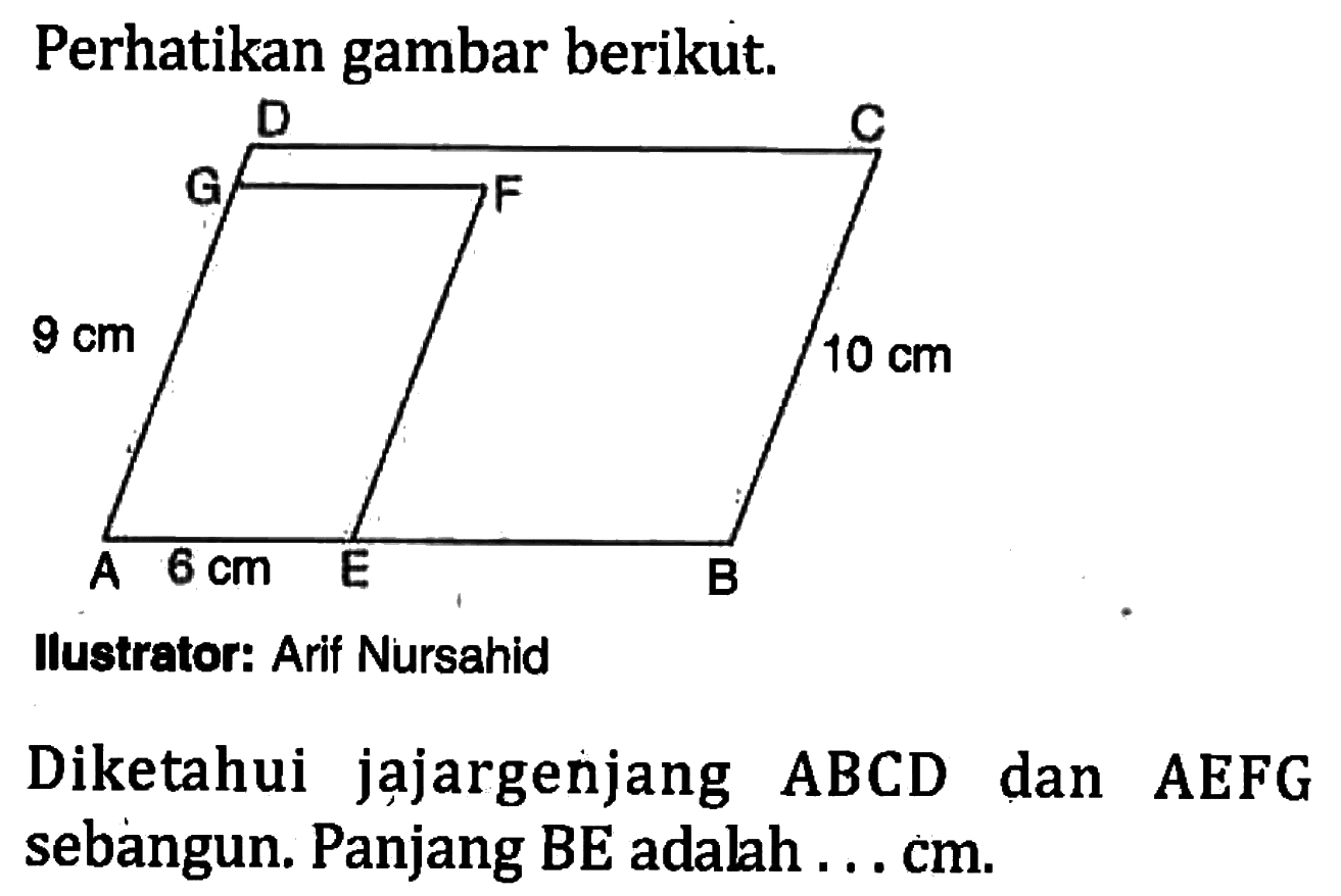 Perhatikan gambar berikut.D C G F A E B 9 cm 6 cm 10 cmIlustrator: Arif NursahidDiketahui jajargenjang ABCD dan AEFG sebangun. Panjang BE adalah ... cm.