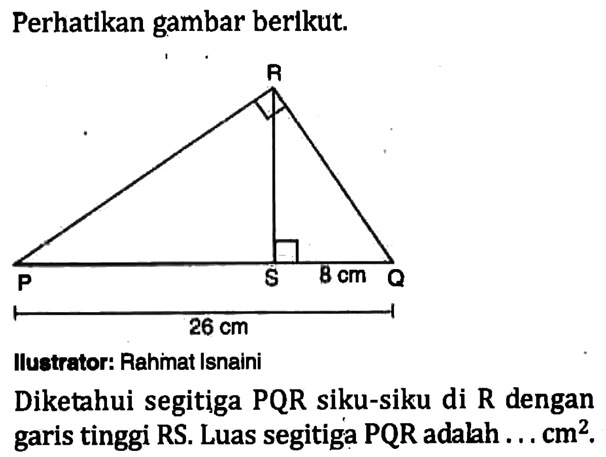 Perhatikan gambar berikut. Ilustrator: Rahinat Isnaini Diketahui segitiga PQR siku-siku di R dengan garis tinggi RS. Luas segitiga PQR adalah ...  cm^2.